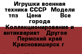 Игрушки,военная техника СССР. Модели тпз  › Цена ­ 400 - Все города Коллекционирование и антиквариат » Другое   . Пермский край,Красновишерск г.